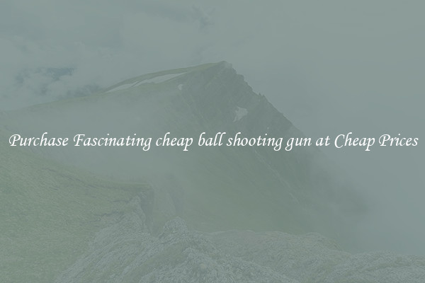 Purchase Fascinating cheap ball shooting gun at Cheap Prices