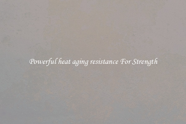 Powerful heat aging resistance For Strength