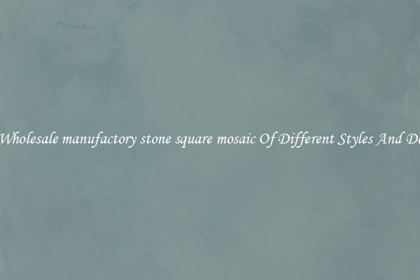 Buy Wholesale manufactory stone square mosaic Of Different Styles And Designs