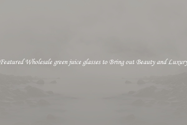Featured Wholesale green juice glasses to Bring out Beauty and Luxury