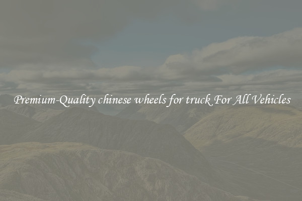 Premium-Quality chinese wheels for truck For All Vehicles
