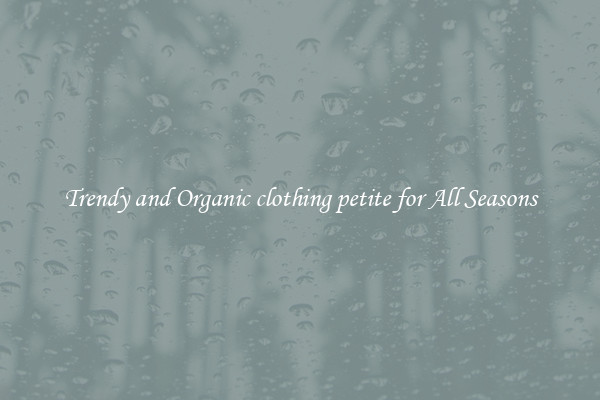 Trendy and Organic clothing petite for All Seasons