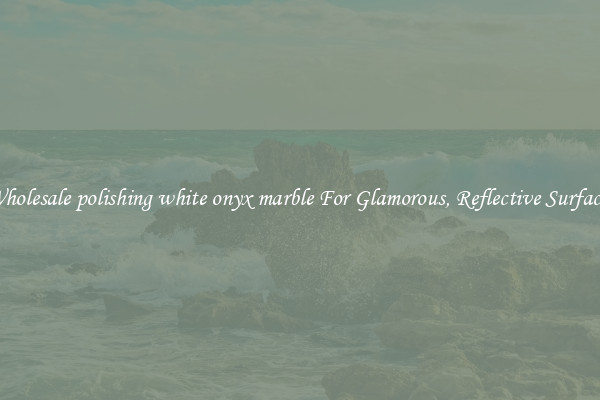 Wholesale polishing white onyx marble For Glamorous, Reflective Surfaces