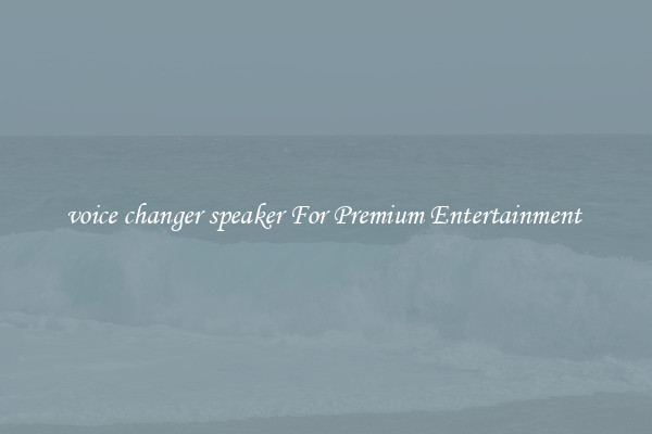 voice changer speaker For Premium Entertainment 