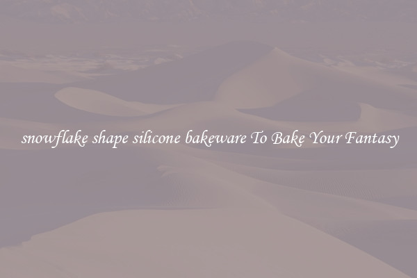 snowflake shape silicone bakeware To Bake Your Fantasy
