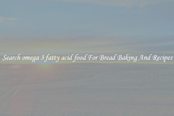 Search omega 3 fatty acid food For Bread Baking And Recipes