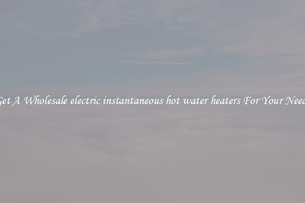 Get A Wholesale electric instantaneous hot water heaters For Your Needs