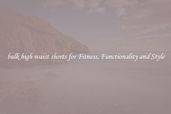 bulk high waist shorts for Fitness, Functionality and Style