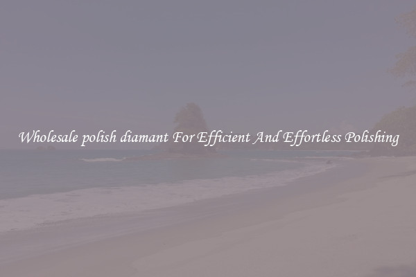 Wholesale polish diamant For Efficient And Effortless Polishing