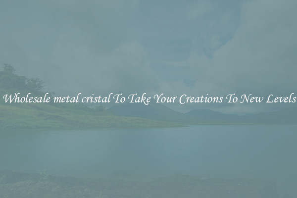 Wholesale metal cristal To Take Your Creations To New Levels