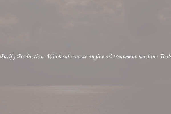 Purify Production: Wholesale waste engine oil treatment machine Tools