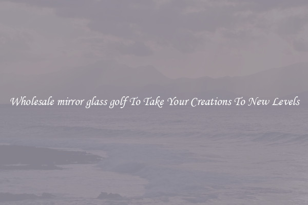 Wholesale mirror glass golf To Take Your Creations To New Levels