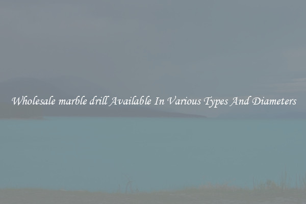 Wholesale marble drill Available In Various Types And Diameters