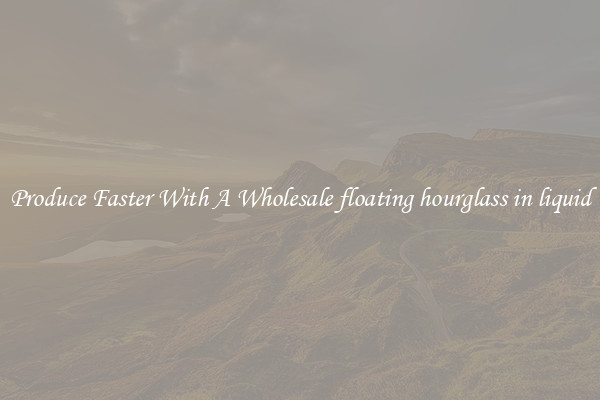 Produce Faster With A Wholesale floating hourglass in liquid