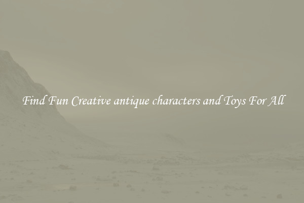 Find Fun Creative antique characters and Toys For All