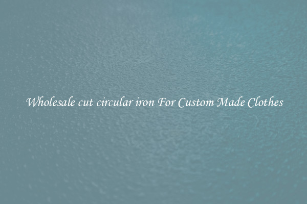 Wholesale cut circular iron For Custom Made Clothes