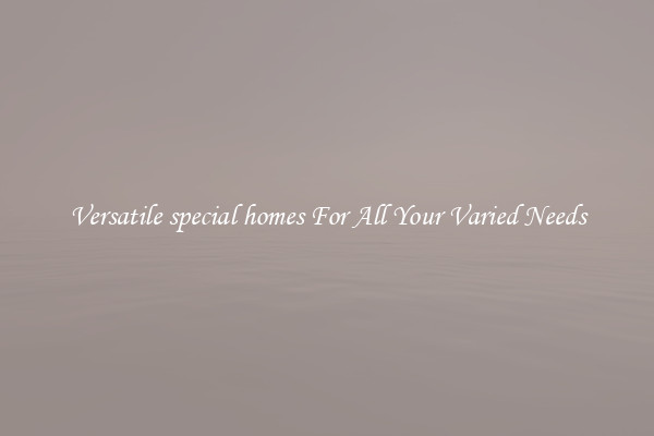 Versatile special homes For All Your Varied Needs