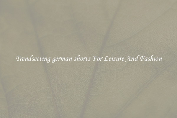 Trendsetting german shorts For Leisure And Fashion
