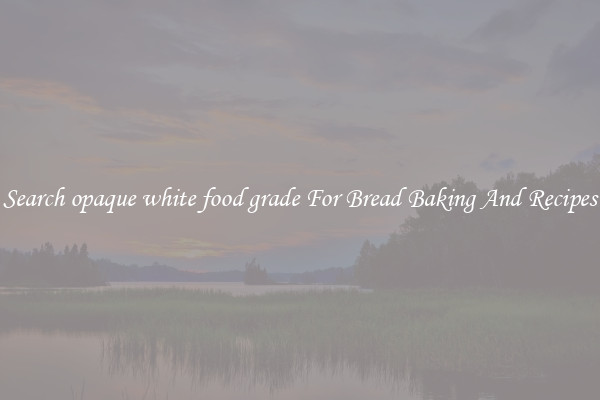 Search opaque white food grade For Bread Baking And Recipes