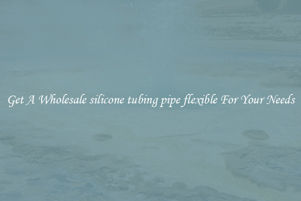 Get A Wholesale silicone tubing pipe flexible For Your Needs