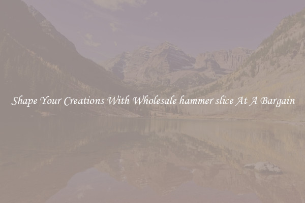 Shape Your Creations With Wholesale hammer slice At A Bargain