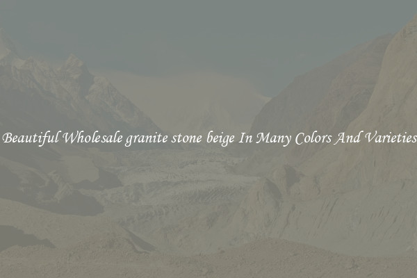 Beautiful Wholesale granite stone beige In Many Colors And Varieties