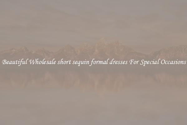 Beautiful Wholesale short sequin formal dresses For Special Occasions