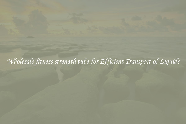 Wholesale fitness strength tube for Efficient Transport of Liquids