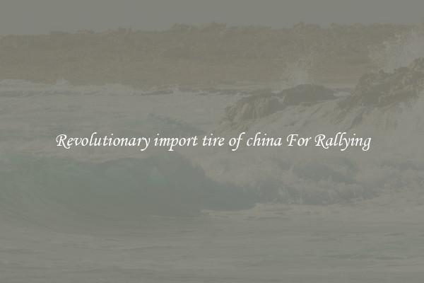 Revolutionary import tire of china For Rallying