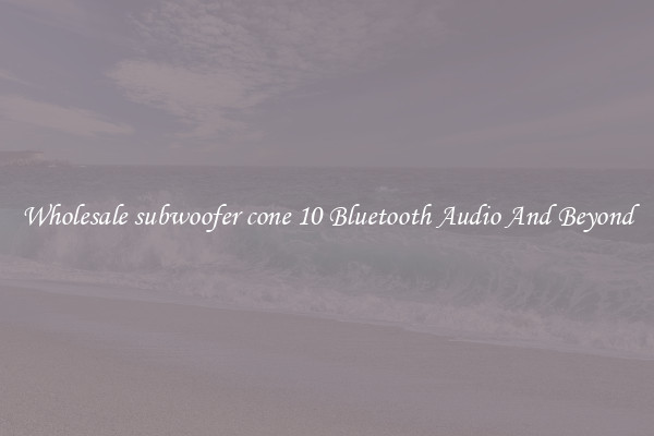 Wholesale subwoofer cone 10 Bluetooth Audio And Beyond