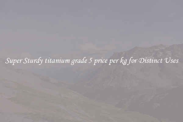 Super Sturdy titanium grade 5 price per kg for Distinct Uses