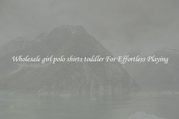 Wholesale girl polo shirts toddler For Effortless Playing