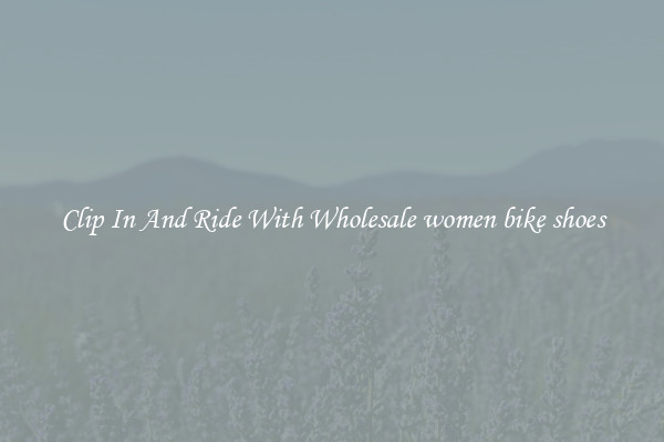 Clip In And Ride With Wholesale women bike shoes