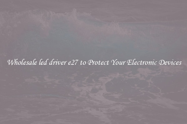 Wholesale led driver e27 to Protect Your Electronic Devices