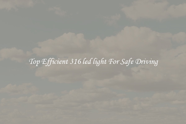 Top Efficient 316 led light For Safe Driving