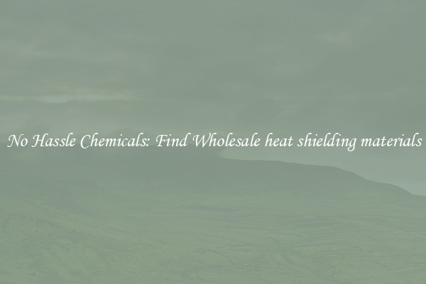 No Hassle Chemicals: Find Wholesale heat shielding materials