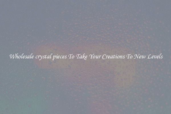 Wholesale crystal pieces To Take Your Creations To New Levels